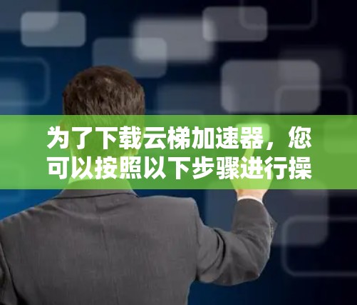 为了下载云梯加速器,您可以按照以下步骤进行操作 为了下载云梯加速器,您可以按照以下步骤进行操作