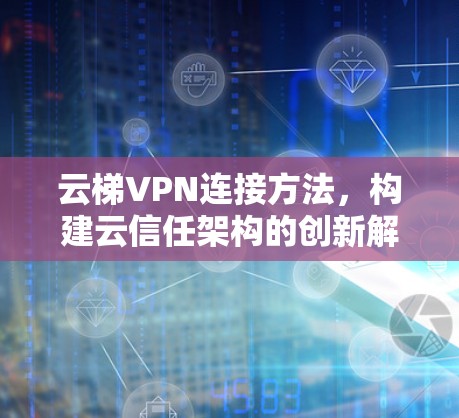云梯VPN连接方法,构建云信任架构的创新解决方案 云梯VPN连接方法,构建云信任架构的创新解决方案
