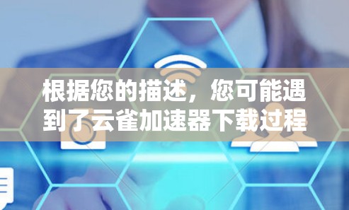 根据您的描述，您可能遇到了云雀加速器下载过程中的一些问题。以下是一些可能的解决方案
