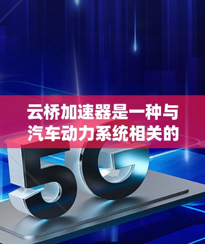 云桥加速器是一种与汽车动力系统相关的电子元件，主要提供车辆在加速时的加速能力。如果指的是汽车的加速器，通常会根据车辆的配置和性能需求来选择合适的加速器。以下是一些常见的云桥加速器配置及其选择理由