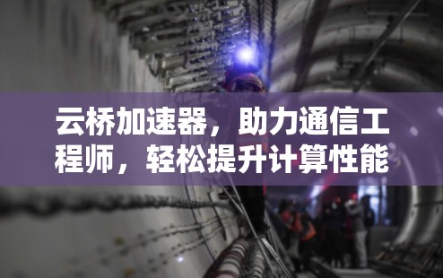 云桥加速器，助力通信工程师，轻松提升计算性能