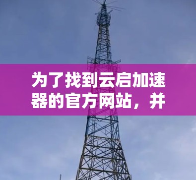 为了找到云启加速器的官方网站,并获取相关的信息,可以按照以下步骤进行 为了找到云启加速器的官方网站,并获取相关的信息,可以按照以下步骤进行