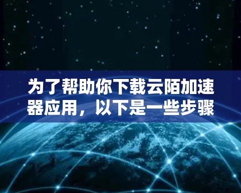 为了帮助你下载云陌加速器应用,以下是一些步骤说明 为了帮助你下载云陌加速器应用,以下是一些步骤说明