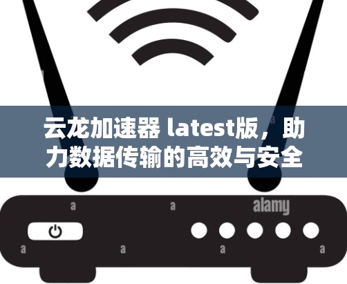 云龙加速器 latest版,助力数据传输的高效与安全 云龙加速器 latest版,助力数据传输的高效与安全