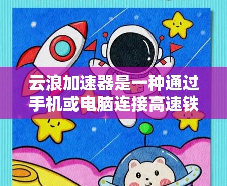 云浪加速器是一种通过手机或电脑连接高速铁路或公交线路的专用工具,用于加速数据传输。以下是关于云浪加速器高速线路的详细信息 云浪加速器是一种通过手机或电脑连接高速铁路或公交线路的专用工具,用于加速数据传输。以下是关于云浪加速器高速线路的详细信息