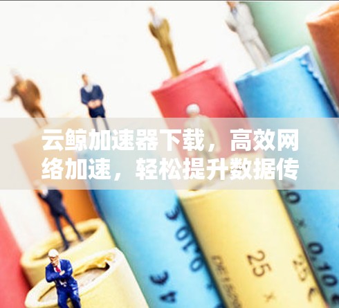 云鲸加速器下载,高效网络加速,轻松提升数据传输速度 云鲸加速器下载,高效网络加速,轻松提升数据传输速度
