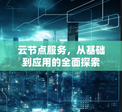 云节点服务,从基础到应用的全面探索 云节点服务,从基础到应用的全面探索