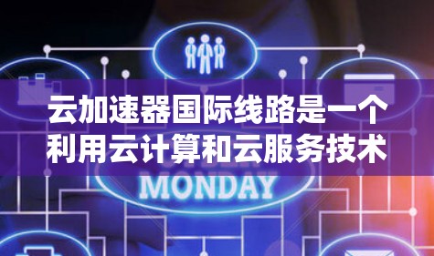 云加速器国际线路是一个利用云计算和云服务技术来加速数据传输的系统，广泛应用于全球范围内的数据存储和传输。以下是对该主题的分步解释