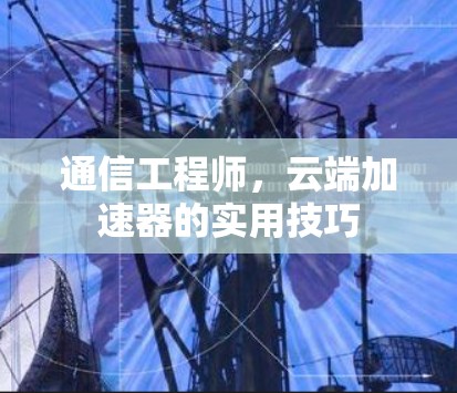 通信工程师,云端加速器的实用技巧 通信工程师,云端加速器的实用技巧