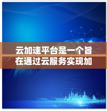 云加速平台是一个旨在通过云服务实现加速数据传输或资源访问的系统。它不同于其他云服务,如云存储,专注于优化数据处理能力。以下是对该平台的详细分析 云加速平台是一个旨在通过云服务实现加速数据传输或资源访问的系统。它不同于其他云服务,如云存储,专注于优化数据处理能力。以下是对该平台的详细分析