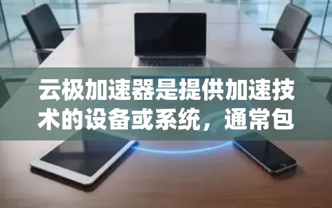 云极加速器是提供加速技术的设备或系统，通常包括主控芯片、电源、系统、网络模块和硬件测试等部分。为了全面了解其线路测速情况，可以从以下几个方面进行分析