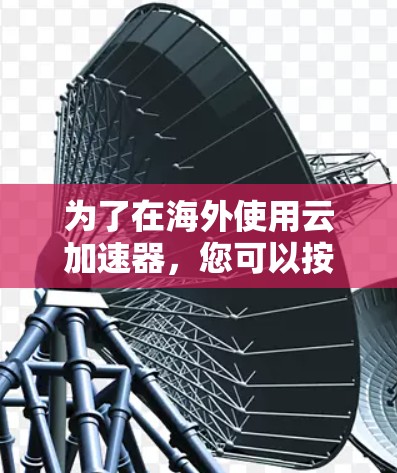 为了在海外使用云加速器,您可以按照以下步骤进行操作 为了在海外使用云加速器,您可以按照以下步骤进行操作