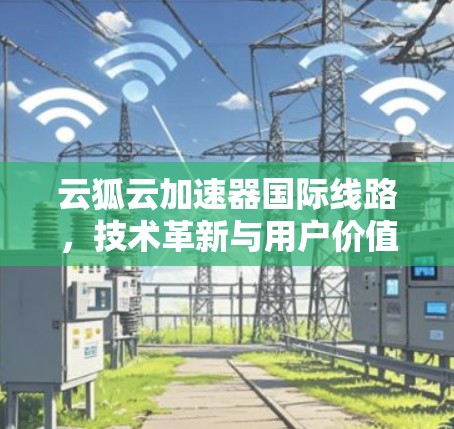 云狐云加速器国际线路,技术革新与用户价值提升 云狐云加速器国际线路,技术革新与用户价值提升