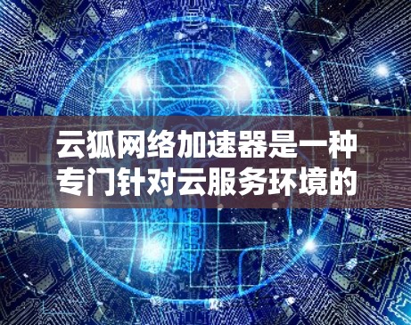 云狐网络加速器是一种专门针对云服务环境的网络加速工具,旨在优化资源管理、提升网络性能。以下是详细的学习步骤和使用指南 云狐网络加速器是一种专门针对云服务环境的网络加速工具,旨在优化资源管理、提升网络性能。以下是详细的学习步骤和使用指南