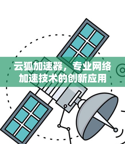 云狐加速器,专业网络加速技术的创新应用 云狐加速器,专业网络加速技术的创新应用