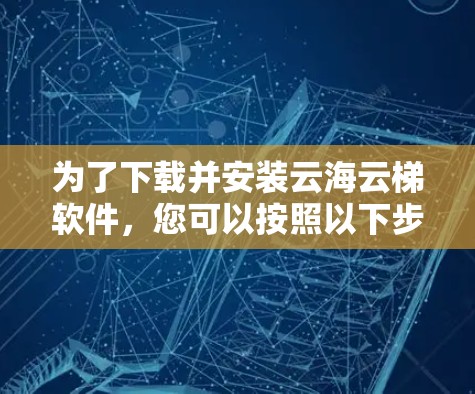 为了下载并安装云海云梯软件，您可以按照以下步骤进行操作