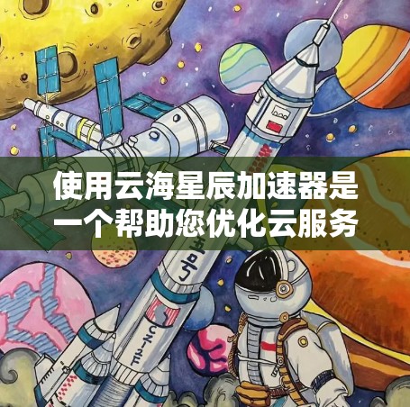使用云海星辰加速器是一个帮助您优化云服务的工具,以下是详细的使用步骤和注意事项 使用云海星辰加速器是一个帮助您优化云服务的工具,以下是详细的使用步骤和注意事项