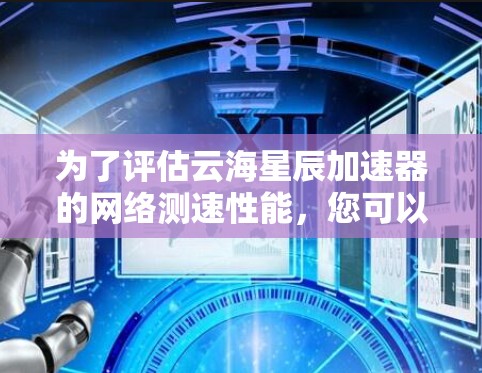 为了评估云海星辰加速器的网络测速性能，您可以按照以下步骤进行分析