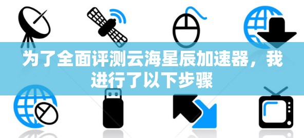 为了全面评测云海星辰加速器，我进行了以下步骤