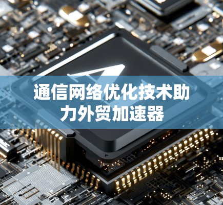 通信网络优化技术助力外贸加速器