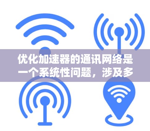 优化加速器的通讯网络是一个系统性问题,涉及多个方面。以下是一个系统性的优化计划 优化加速器的通讯网络是一个系统性问题,涉及多个方面。以下是一个系统性的优化计划