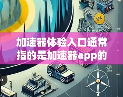 加速器体验入口通常指的是加速器app的用户界面或下载入口。以下是一些常见的加速器app的官方入口和下载方式，以及一些常用的加速器品牌