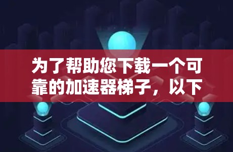 为了帮助您下载一个可靠的加速器梯子,以下是详细的步骤说明 为了帮助您下载一个可靠的加速器梯子,以下是详细的步骤说明