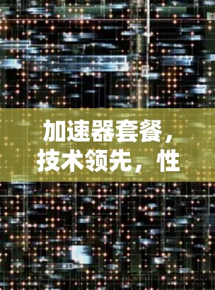 加速器套餐,技术领先,性能卓越 加速器套餐,技术领先,性能卓越