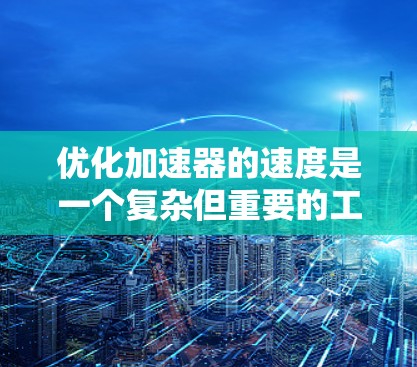 优化加速器的速度是一个复杂但重要的工程问题，涉及多个方面，包括结构设计、动力传递、材料优化和维护可靠性。以下是对优化加速器速度的分步指南