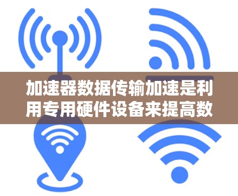 加速器数据传输加速是利用专用硬件设备来提高数据传输效率和质量的技术。以下是详细的步骤和解释