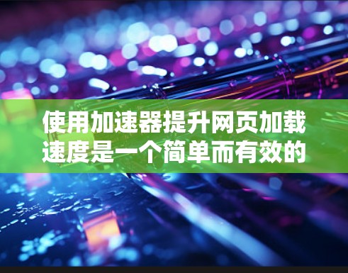 使用加速器提升网页加载速度是一个简单而有效的技巧,以下是一步步的指南 使用加速器提升网页加载速度是一个简单而有效的技巧,以下是一步步的指南