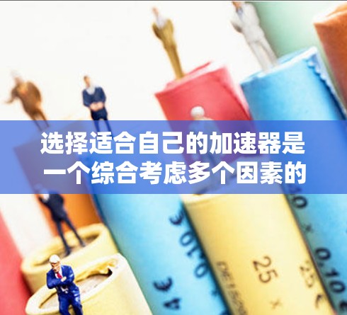 选择适合自己的加速器是一个综合考虑多个因素的过程,以下是一个清晰的步骤指南,帮助你做出明智的选择 选择适合自己的加速器是一个综合考虑多个因素的过程,以下是一个清晰的步骤指南,帮助你做出明智的选择