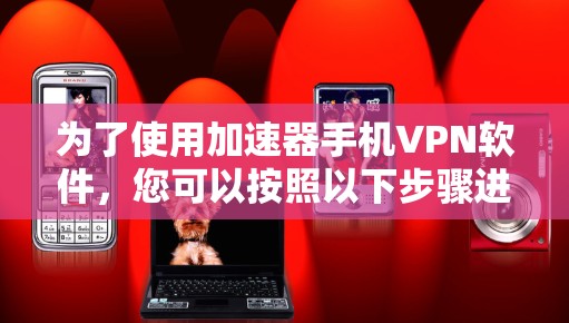 为了使用加速器手机VPN软件,您可以按照以下步骤进行 为了使用加速器手机VPN软件,您可以按照以下步骤进行