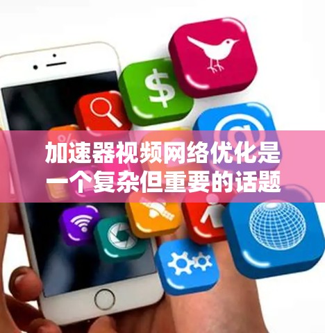 加速器视频网络优化是一个复杂但重要的话题，涉及多个方面和因素的平衡。以下是对该问题的总结和详细的解释