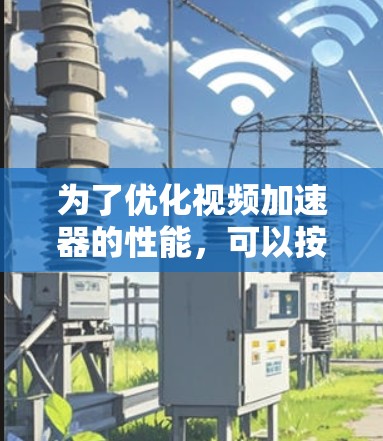 为了优化视频加速器的性能,可以按照以下步骤进行 为了优化视频加速器的性能,可以按照以下步骤进行