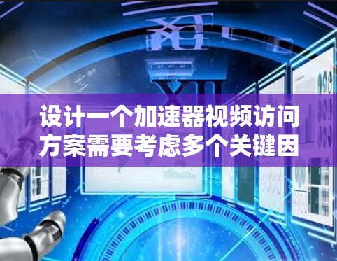 设计一个加速器视频访问方案需要考虑多个关键因素，确保高效、安全和操作便捷。以下是一个详细的方案设计框架，涵盖需求分析、设备选择、存储、数据处理、远程操作、文档管理、安全措施和培训计划