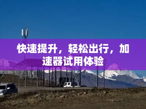 快速提升,轻松出行,加速器试用体验 快速提升,轻松出行,加速器试用体验