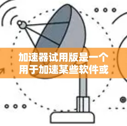 加速器试用版是一个用于加速某些软件或程序运行速度的工具,通常通过安装或客户端应用程序实现。以下是详细的步骤和考虑因素 加速器试用版是一个用于加速某些软件或程序运行速度的工具,通常通过安装或客户端应用程序实现。以下是详细的步骤和考虑因素