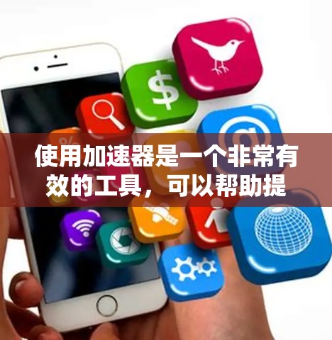 使用加速器是一个非常有效的工具,可以帮助提高下载速度和减少延迟。以下是一个有条理的使用加速器指南 使用加速器是一个非常有效的工具,可以帮助提高下载速度和减少延迟。以下是一个有条理的使用加速器指南