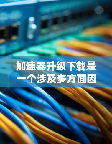 加速器升级下载是一个涉及多方面因素的系统升级过程,以下是逐步的解决方案 加速器升级下载是一个涉及多方面因素的系统升级过程,以下是逐步的解决方案