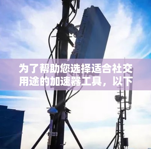 为了帮助您选择适合社交用途的加速器工具,以下是一些推荐,涵盖文件上传、照片上传和云存储等功能,同时考虑其适用性和用户反馈 为了帮助您选择适合社交用途的加速器工具,以下是一些推荐,涵盖文件上传、照片上传和云存储等功能,同时考虑其适用性和用户反馈