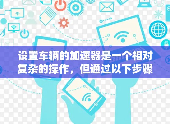 设置车辆的加速器是一个相对复杂的操作,但通过以下步骤可以系统地进行。以下是一步步的指南,帮助你设置车辆的加速器 设置车辆的加速器是一个相对复杂的操作,但通过以下步骤可以系统地进行。以下是一步步的指南,帮助你设置车辆的加速器
