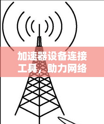 加速器设备连接工具,助力网络效率提升 加速器设备连接工具,助力网络效率提升
