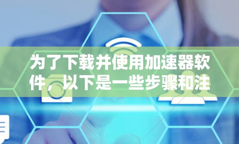 为了下载并使用加速器软件,以下是一些步骤和注意事项 为了下载并使用加速器软件,以下是一些步骤和注意事项