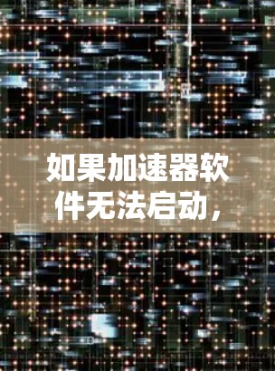 如果加速器软件无法启动,通常可以按照以下步骤进行排查和解决 如果加速器软件无法启动,通常可以按照以下步骤进行排查和解决