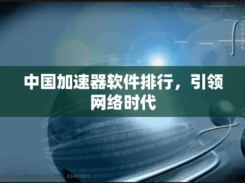中国加速器软件排行,引领网络时代 中国加速器软件排行,引领网络时代