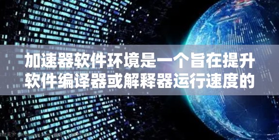 加速器软件环境是一个旨在提升软件编译器或解释器运行速度的技术领域。以下是对该领域的详细总结 加速器软件环境是一个旨在提升软件编译器或解释器运行速度的技术领域。以下是对该领域的详细总结