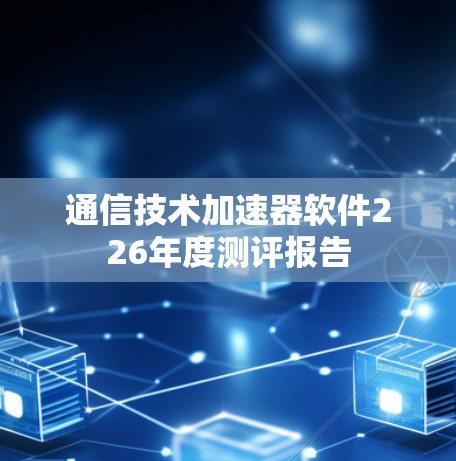 通信技术加速器软件226年度测评报告 通信技术加速器软件226年度测评报告