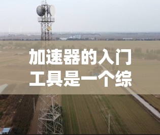 加速器的入门工具是一个综合性的系统，旨在帮助用户顺利完成加速器的安装、维护和开发。以下是一些关键的工具类别及其作用