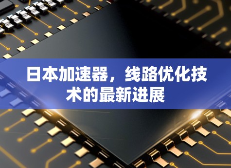 日本加速器,线路优化技术的最新进展 日本加速器,线路优化技术的最新进展
